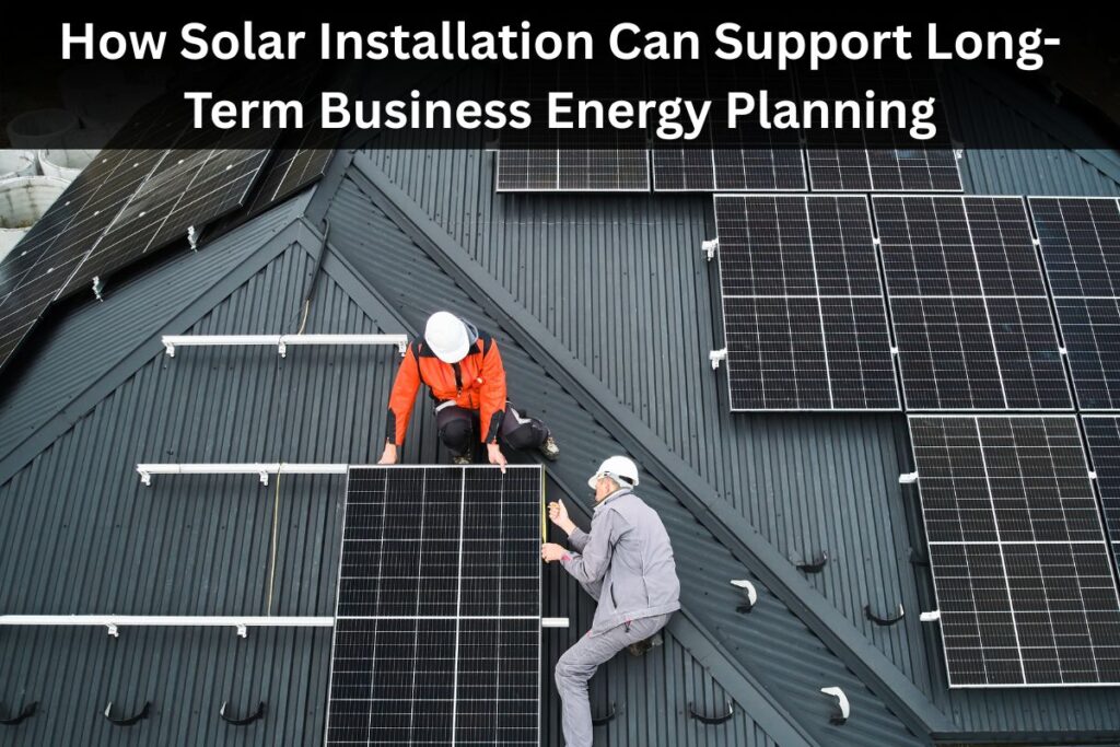 How Solar Installation Can Support Long-Term Business Energy Planning